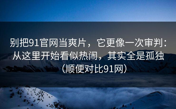 别把91官网当爽片,它更像一次审判:从这里开始看似热闹,其实全是孤独(顺便对比91网) 第1张 别把91官网当爽片,它更像一次审判:从这里开始看似热闹,其实全是孤独(顺便对比91网) 第1张