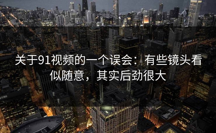 关于91视频的一个误会:有些镜头看似随意,其实后劲很大 第1张 关于91视频的一个误会:有些镜头看似随意,其实后劲很大 第1张