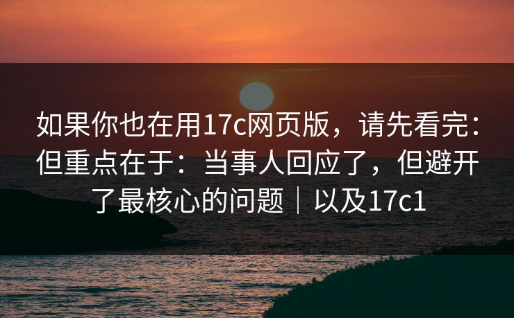 如果你也在用17c网页版，请先看完：但重点在于：当事人回应了，但避开了最核心的问题｜以及17c1  第1张