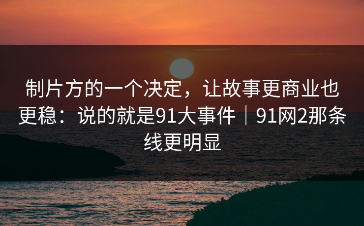 制片方的一个决定，让故事更商业也更稳：说的就是91大事件｜91网2那条线更明显  第1张