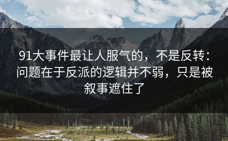 91大事件最让人服气的,不是反转:问题在于反派的逻辑并不弱,只是被叙事遮住了 第1张 91大事件最让人服气的,不是反转:问题在于反派的逻辑并不弱,只是被叙事遮住了 第1张