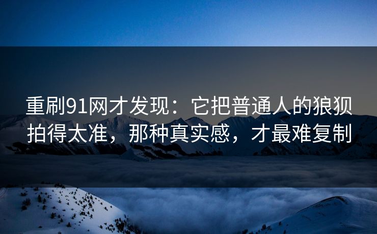 重刷91网才发现:它把普通人的狼狈拍得太准,那种真实感,才最难复制 第1张 重刷91网才发现:它把普通人的狼狈拍得太准,那种真实感,才最难复制 第1张