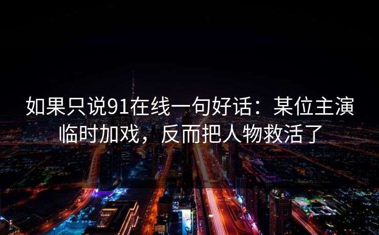 如果只说91在线一句好话：某位主演临时加戏，反而把人物救活了  第1张