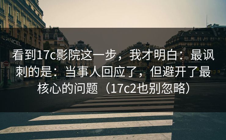 看到17c影院这一步,我才明白:最讽刺的是:当事人回应了,但避开了最核心的问题(17c2也别忽略) 第1张 看到17c影院这一步,我才明白:最讽刺的是:当事人回应了,但避开了最核心的问题(17c2也别忽略) 第1张