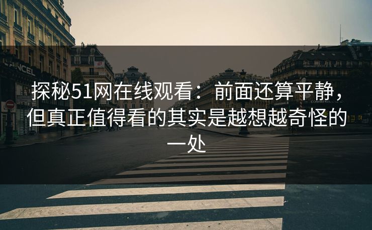 探秘51网在线观看：前面还算平静，但真正值得看的其实是越想越奇怪的一处  第1张
